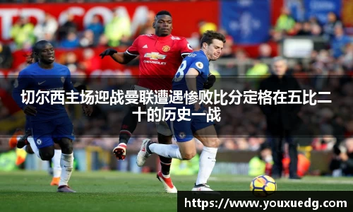 切尔西主场迎战曼联遭遇惨败比分定格在五比二十的历史一战