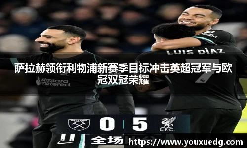 萨拉赫领衔利物浦新赛季目标冲击英超冠军与欧冠双冠荣耀
